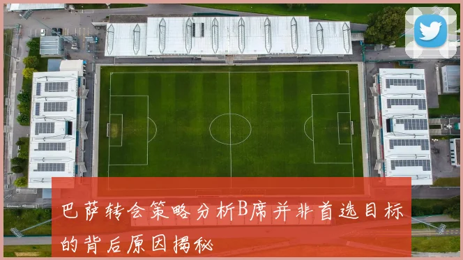 巴萨转会策略分析B席并非首选目标的背后原因揭秘